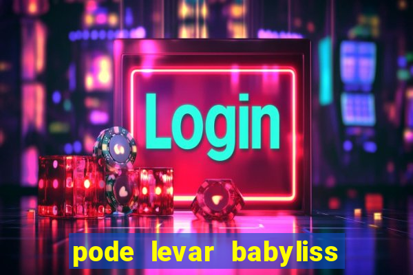 pode levar babyliss no cruzeiro